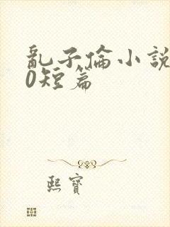 乱子伦小说500短篇