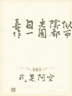 长日光阴似箭乱作一团都市言情