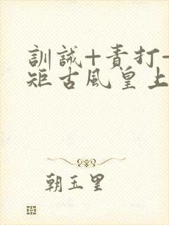 训诫+责打+规矩古风皇上皇后