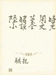 陆昭菱周时阅的小说全文免费阅读