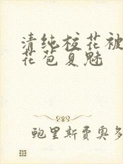 清纯校花被迫开花苞夏魅