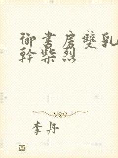 御书房双乳晃动干柴烈