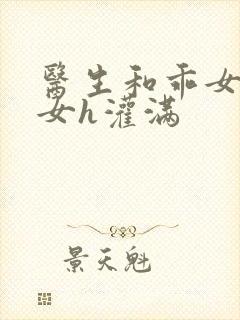 医生和乖女h攵女h灌满