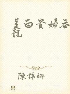 美白贵妇吞吃巨龙