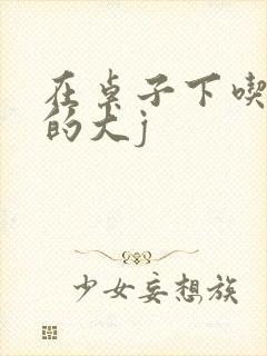 在桌子下吃总裁的大j