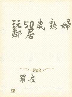 玩50岁熟妇女邻居