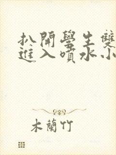 扒开学生双腿猛进入喷水小说