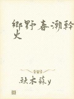 乡野春潮干柴烈火