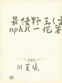 最佳野王(电竞nph)(一坨薯饼)
