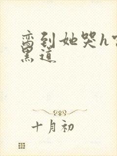 脔到她哭h宫交黑道