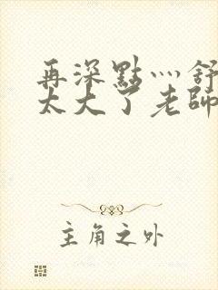 再深点灬舒服灬太大了老师