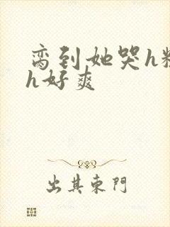 脔到她哭h粗话h好爽