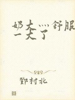 奶大灬舒服灬太一大了