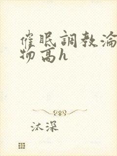 催眠调教沦为玩物高h