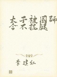 太子被国师c到合不拢腿