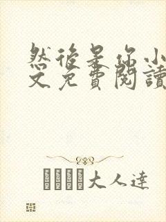 然后是你小说全文免费阅读