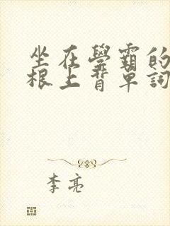 坐在学霸的大紫根上背单词