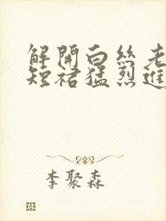 解开白丝老师的短裙猛烈进入