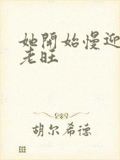她开始慢迎迎合老旺