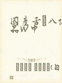 国产舌乚八伦偷品W中