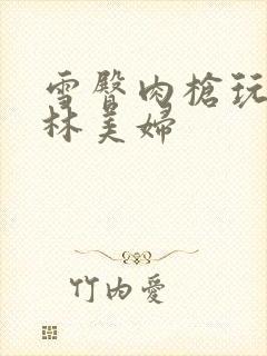 雪臀肉枪玩遍武林美妇