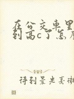 在公交车里c弄到高c了怎么办