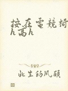 按在电竞椅上ch高h