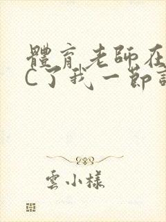 体育老师在单杠C了我一节课网