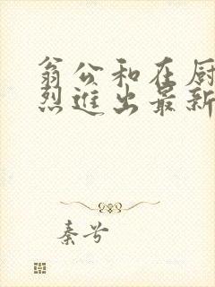 翁公和在厨房猛烈进出最新章节