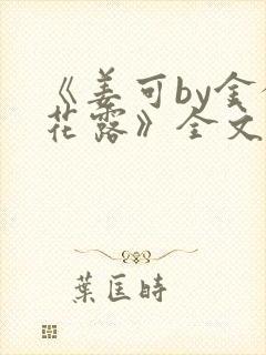 《姜可by金银花露》全文免费阅读