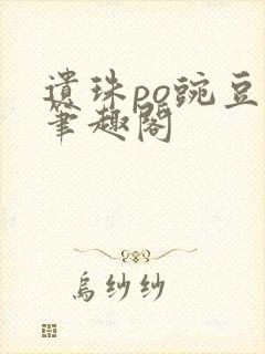 遗珠po豌豆荚笔趣阁