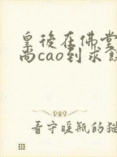 皇后在佛堂被和尚cao到求饶