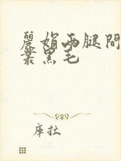 丽娟两腿间一大丛黑毛