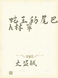 蛇王的尾巴高ah林宁