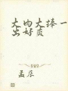 大肉大捧一进一出好爽