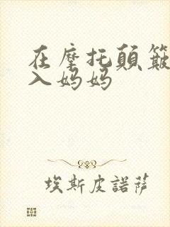 在摩托颠簸中进入妈妈