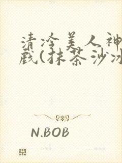 清冷美人神奇游戏(抹茶沙冰)