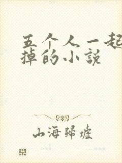 五个人一起会坏掉的小说