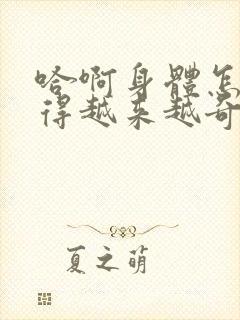 哈啊身体怎么变得越来越奇怪了