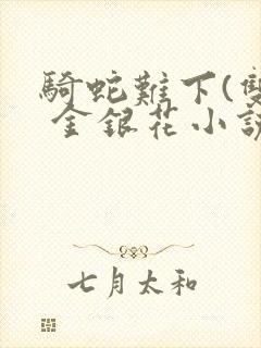 骑蛇难下(双) 金银花小说免费阅读