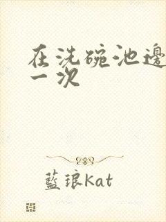 在洗碗池边要了一次