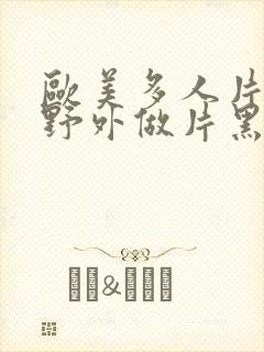 欧美多人片高潮野外做片黑人