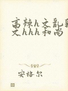 高辣h文乱乳h文hhh和尚