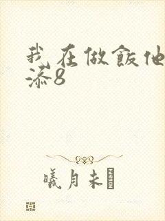 我在做饭他在下添8