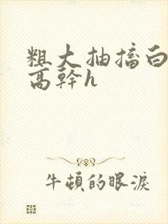 粗大抽搐白浊h高干h