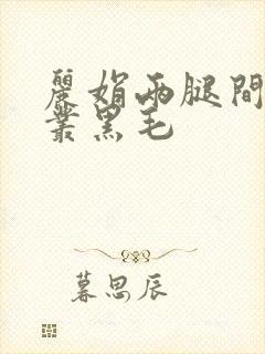 丽娟两腿间一大丛黑毛