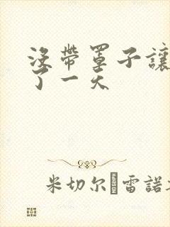 没带罩子让他C了一天