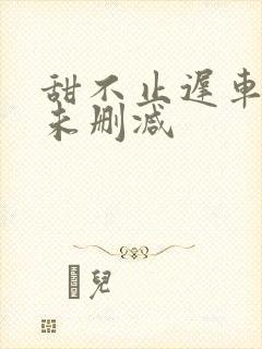 甜不止迟车浴室未删减