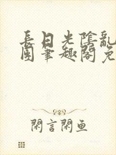 长日光阴乱作一团笔趣阁免费阅读无弹窗