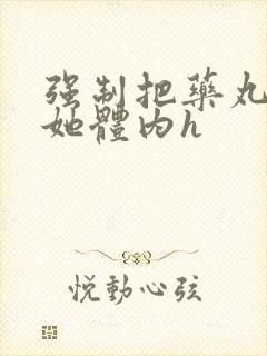 强制把药丸推进她体内h